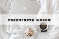 做陶瓷游戏下载中文版（制陶瓷游戏）