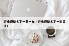 游戏师徒名字一男一女（游戏师徒名字一对简洁）